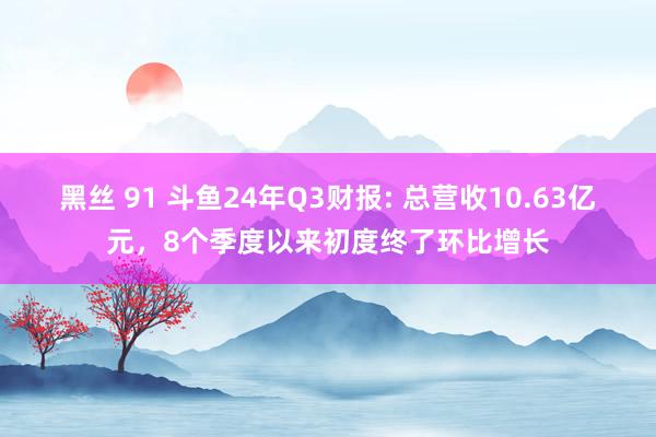 黑丝 91 斗鱼24年Q3财报: 总营收10.63亿元，8个季度以来初度终了环比增长