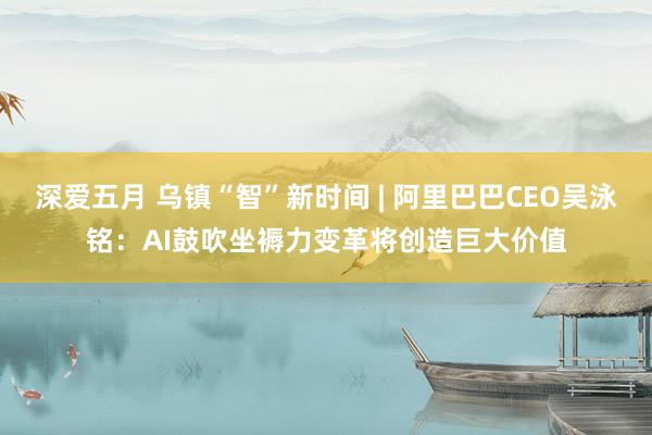 深爱五月 乌镇“智”新时间 | 阿里巴巴CEO吴泳铭：AI鼓吹坐褥力变革将创造巨大价值