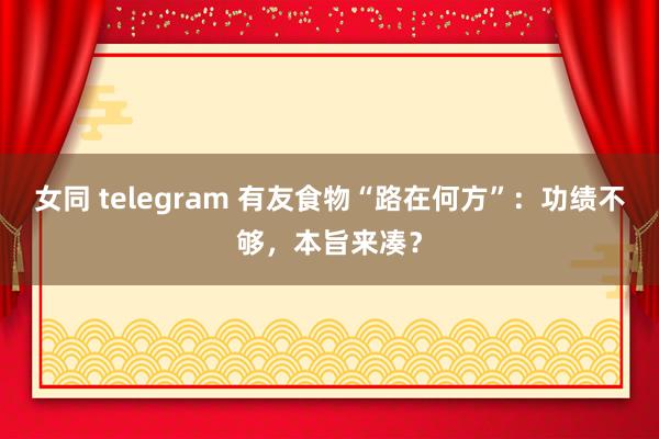 女同 telegram 有友食物“路在何方”：功绩不够，本旨来凑？