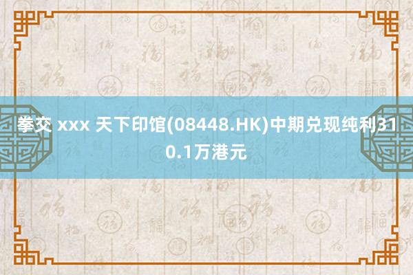 拳交 xxx 天下印馆(08448.HK)中期兑现纯利310.1万港元