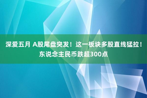 深爱五月 A股尾盘突发！这一板块多股直线猛拉！东说念主民币跌超300点