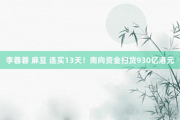 李蓉蓉 麻豆 连买13天！南向资金扫货930亿港元