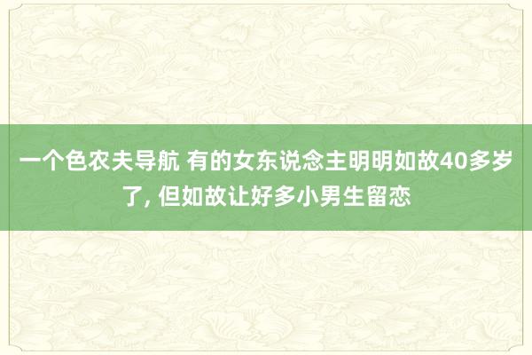 一个色农夫导航 有的女东说念主明明如故40多岁了， 但如故让好多小男生留恋