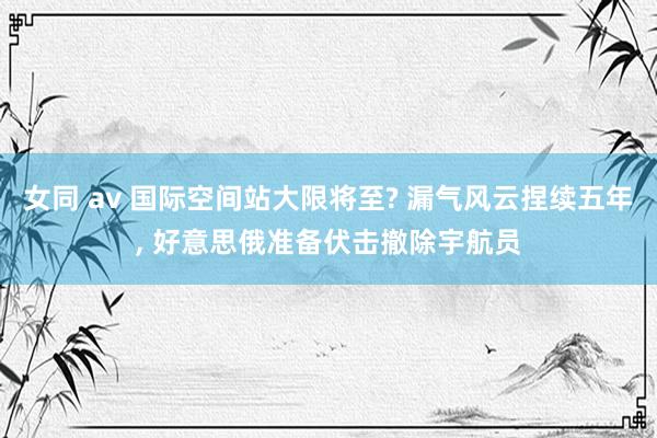 女同 av 国际空间站大限将至? 漏气风云捏续五年， 好意思俄准备伏击撤除宇航员