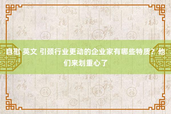 自慰 英文 引颈行业更动的企业家有哪些特质？他们来划重心了