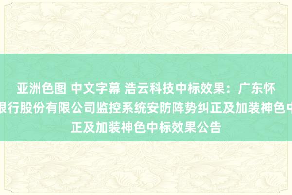 亚洲色图 中文字幕 浩云科技中标效果：广东怀集农村生意银行股份有限公司监控系统安防阵势纠正及加装神色中标效果公告