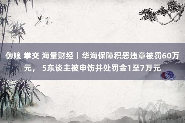 伪娘 拳交 海量财经丨华海保障积恶违章被罚60万元， 5东谈主被申饬并处罚金1至7万元