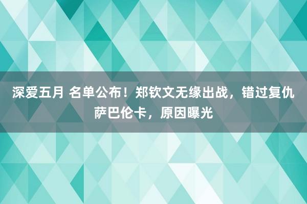 深爱五月 名单公布！郑钦文无缘出战，错过复仇萨巴伦卡，原因曝光