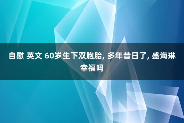 自慰 英文 60岁生下双胞胎， 多年昔日了， 盛海琳幸福吗