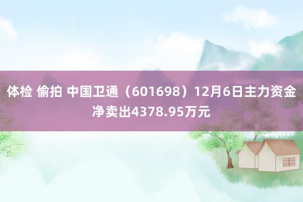 体检 偷拍 中国卫通（601698）12月6日主力资金净卖出4378.95万元