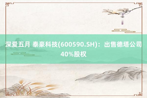 深爱五月 泰豪科技(600590.SH)：出售德塔公司40%股权