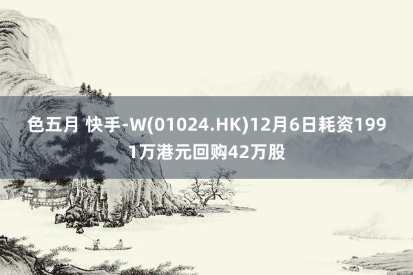 色五月 快手-W(01024.HK)12月6日耗资1991万港元回购42万股