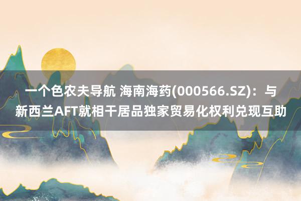 一个色农夫导航 海南海药(000566.SZ)：与新西兰AFT就相干居品独家贸易化权利兑现互助