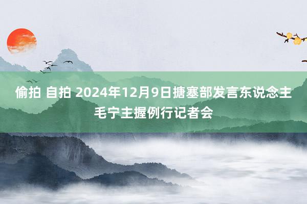 偷拍 自拍 2024年12月9日搪塞部发言东说念主毛宁主握例行记者会