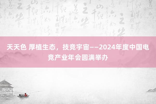 天天色 厚植生态，技竞宇宙——2024年度中国电竞产业年会圆满举办