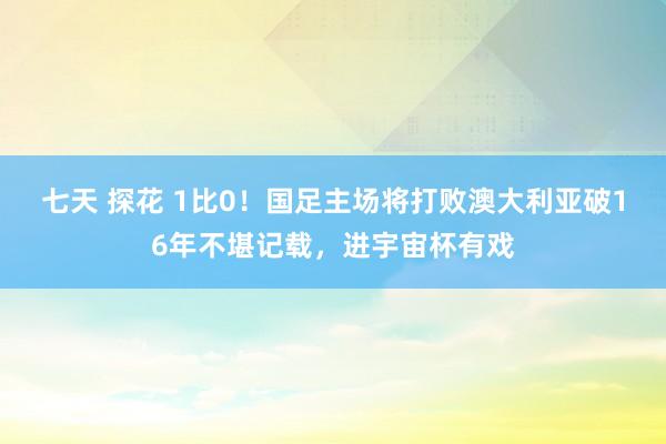 七天 探花 1比0！国足主场将打败澳大利亚破16年不堪记载，进宇宙杯有戏