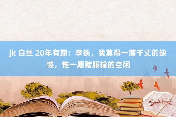 jk 白丝 20年有期：李铁，我莫得一落千丈的缺憾，惟一愿赌服输的空闲