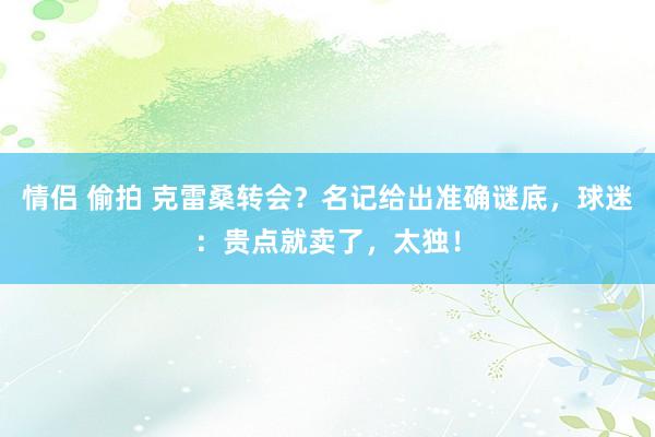 情侣 偷拍 克雷桑转会？名记给出准确谜底，球迷：贵点就卖了，太独！