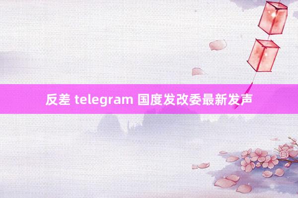 反差 telegram 国度发改委最新发声