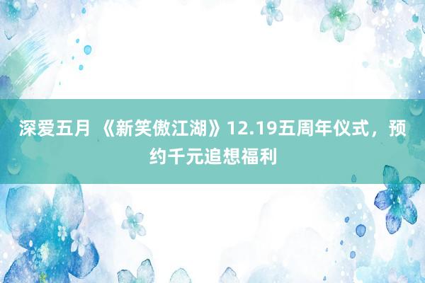 深爱五月 《新笑傲江湖》12.19五周年仪式，预约千元追想福利