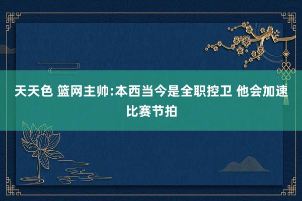 天天色 篮网主帅:本西当今是全职控卫 他会加速比赛节拍