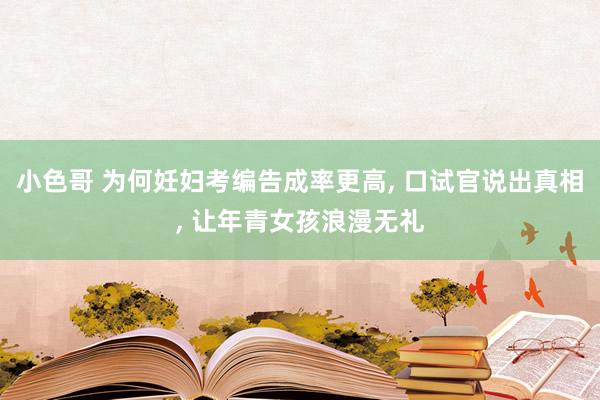 小色哥 为何妊妇考编告成率更高， 口试官说出真相， 让年青女孩浪漫无礼