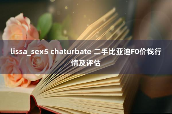 lissa_sex5 chaturbate 二手比亚迪F0价钱行情及评估