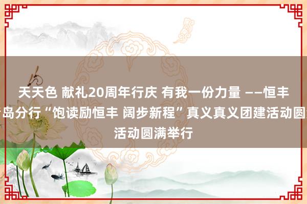 天天色 献礼20周年行庆 有我一份力量 ——恒丰银行青岛分行“饱读励恒丰 阔步新程”真义真义团建活动圆满举行