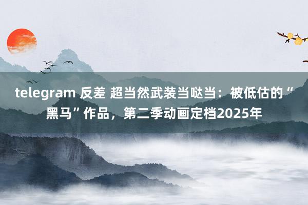 telegram 反差 超当然武装当哒当：被低估的“黑马”作品，第二季动画定档2025年