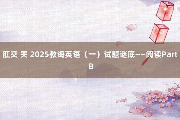 肛交 哭 2025教诲英语（一）试题谜底——阅读Part B