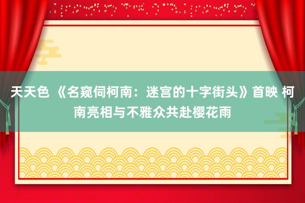 天天色 《名窥伺柯南：迷宫的十字街头》首映 柯南亮相与不雅众共赴樱花雨