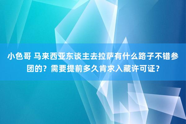 小色哥 马来西亚东谈主去拉萨有什么路子不错参团的？需要提前多久肯求入藏许可证？