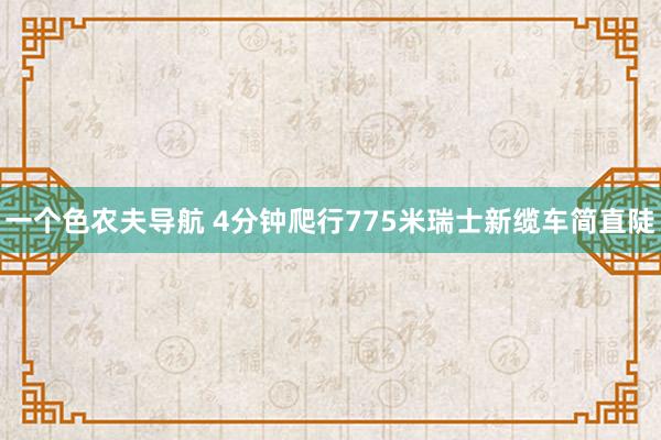 一个色农夫导航 4分钟爬行775米瑞士新缆车简直陡