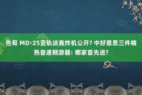 色哥 MD-25亚轨谈轰炸机公开? 中好意思三件精熟音速翱游器: 哪家首先进?