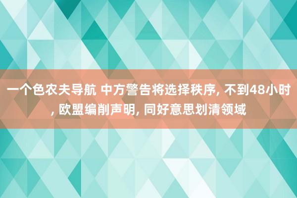 一个色农夫导航 中方警告将选择秩序， 不到48小时， 欧盟编削声明， 同好意思划清领域