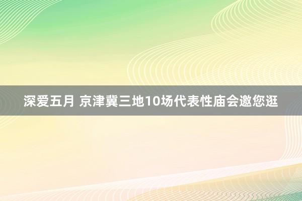 深爱五月 京津冀三地10场代表性庙会邀您逛