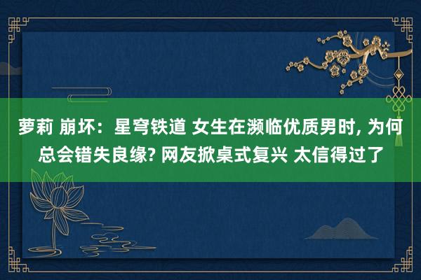 萝莉 崩坏：星穹铁道 女生在濒临优质男时， 为何总会错失良缘? 网友掀桌式复兴 太信得过了