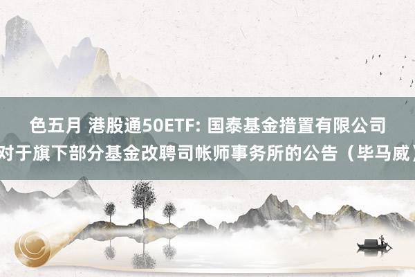 色五月 港股通50ETF: 国泰基金措置有限公司对于旗下部分基金改聘司帐师事务所的公告（毕马威）