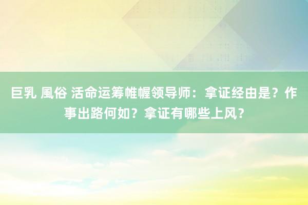 巨乳 風俗 活命运筹帷幄领导师：拿证经由是？作事出路何如？拿证有哪些上风？