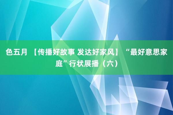 色五月 【传播好故事 发达好家风】 “最好意思家庭”行状展播（六）