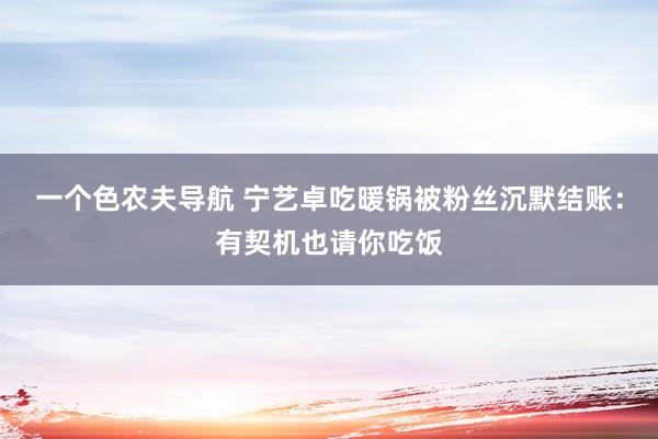 一个色农夫导航 宁艺卓吃暖锅被粉丝沉默结账：有契机也请你吃饭