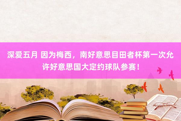 深爱五月 因为梅西，南好意思目田者杯第一次允许好意思国大定约球队参赛！