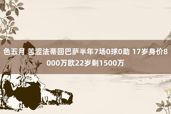 色五月 苦涩法蒂回巴萨半年7场0球0助 17岁身价8000万欧22岁剩1500万