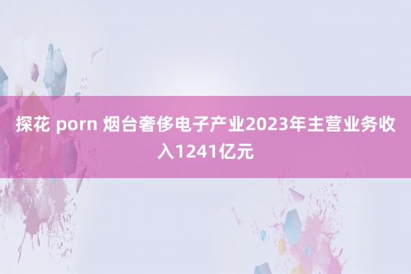 探花 porn 烟台奢侈电子产业2023年主营业务收入1241亿元