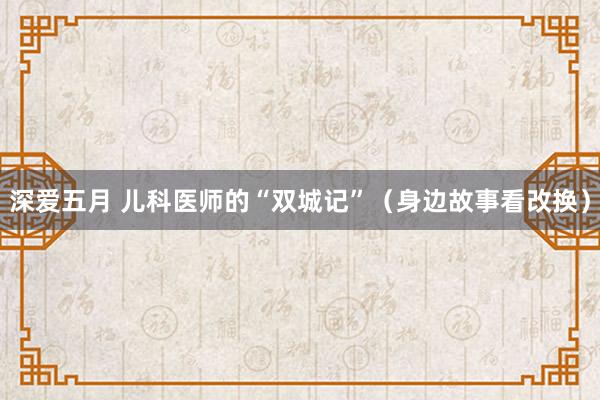 深爱五月 儿科医师的“双城记”（身边故事看改换）