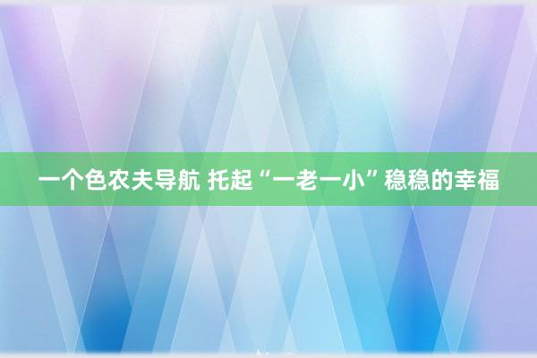 一个色农夫导航 托起“一老一小”稳稳的幸福