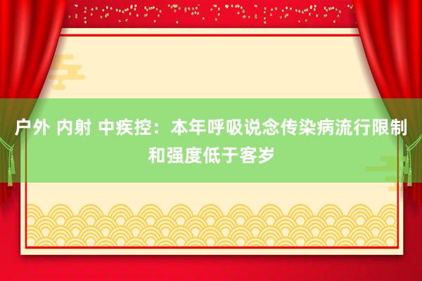 户外 内射 中疾控：本年呼吸说念传染病流行限制和强度低于客岁