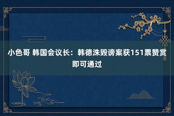 小色哥 韩国会议长：韩德洙毁谤案获151票赞赏即可通过