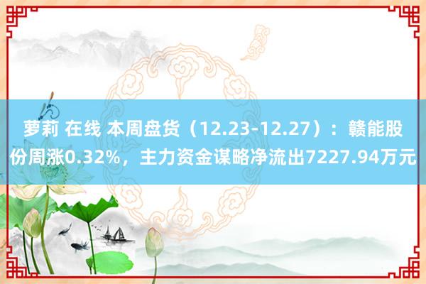 萝莉 在线 本周盘货（12.23-12.27）：赣能股份周涨0.32%，主力资金谋略净流出7227.94万元