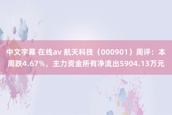 中文字幕 在线av 航天科技（000901）周评：本周跌4.67%，主力资金所有净流出5904.13万元